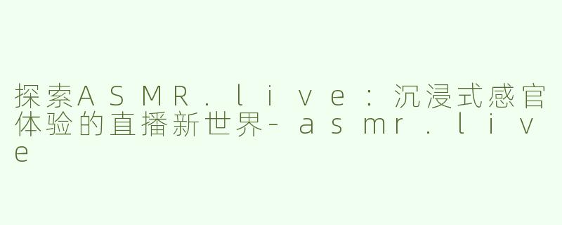 探索ASMR.live：沉浸式感官体验的直播新世界-asmr.live