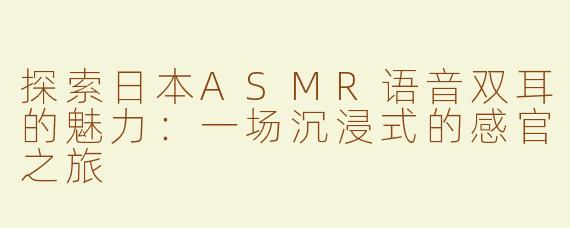探索日本ASMR语音双耳的魅力：一场沉浸式的感官之旅