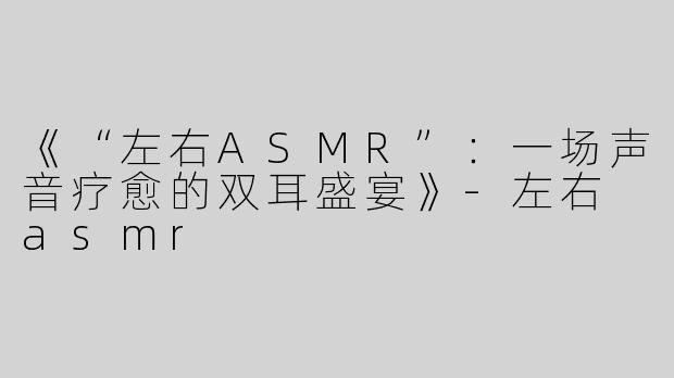 《“左右ASMR”：一场声音疗愈的双耳盛宴》-左右 asmr