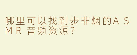 哪里可以找到步非烟的ASMR音频资源？