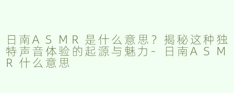 日南ASMR是什么意思？揭秘这种独特声音体验的起源与魅力-日南ASMR什么意思