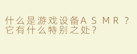 什么是游戏设备ASMR？它有什么特别之处？