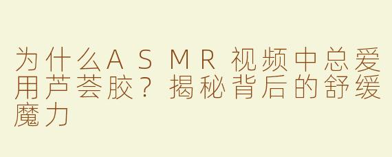 为什么ASMR视频中总爱用芦荟胶？揭秘背后的舒缓魔力