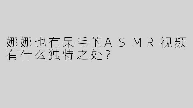 娜娜也有呆毛的ASMR视频有什么独特之处？