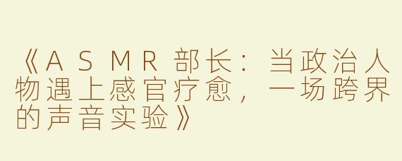 《ASMR部长：当政治人物遇上感官疗愈，一场跨界的声音实验》
