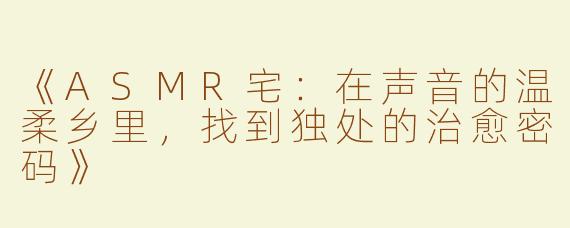 《ASMR宅：在声音的温柔乡里，找到独处的治愈密码》