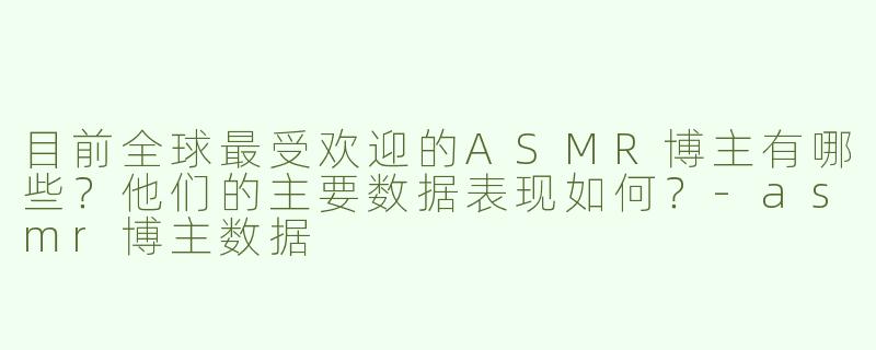 目前全球最受欢迎的ASMR博主有哪些？他们的主要数据表现如何？