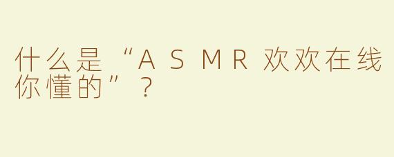 什么是“ASMR欢欢在线你懂的”？