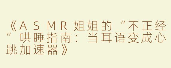 《ASMR姐姐的“不正经”哄睡指南：当耳语变成心跳加速器》