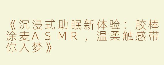 《沉浸式助眠新体验：胶棒涂麦ASMR，温柔触感带你入梦》