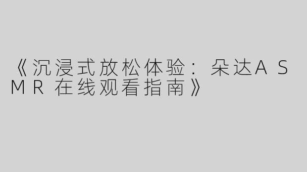 《沉浸式放松体验：朵达ASMR在线观看指南》