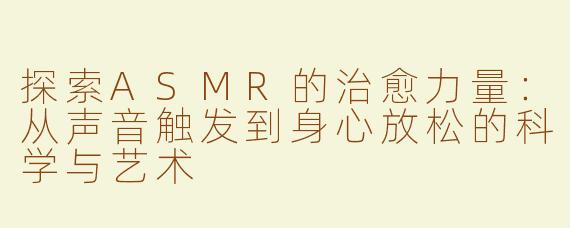 探索ASMR的治愈力量：从声音触发到身心放松的科学与艺术
