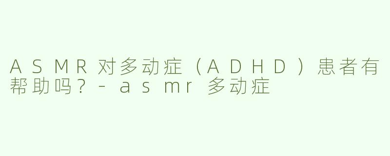 ASMR对多动症（ADHD）患者有帮助吗？-asmr多动症