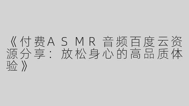 《付费ASMR音频百度云资源分享：放松身心的高品质体验》