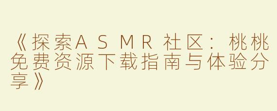 《探索ASMR社区：桃桃免费资源下载指南与体验分享》