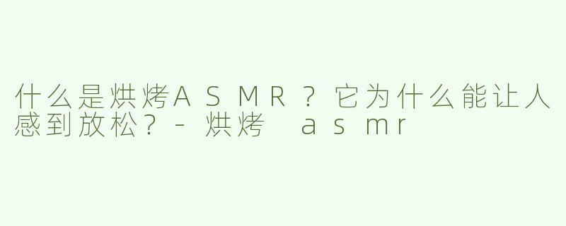 什么是烘烤ASMR？它为什么能让人感到放松？-烘烤 asmr
