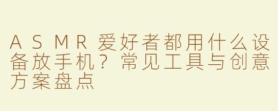 ASMR爱好者都用什么设备放手机？常见工具与创意方案盘点