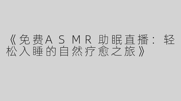 《免费ASMR助眠直播：轻松入睡的自然疗愈之旅》