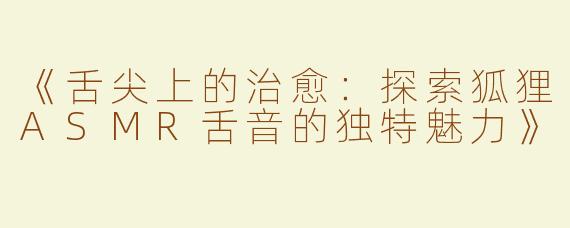 《舌尖上的治愈：探索狐狸ASMR舌音的独特魅力》