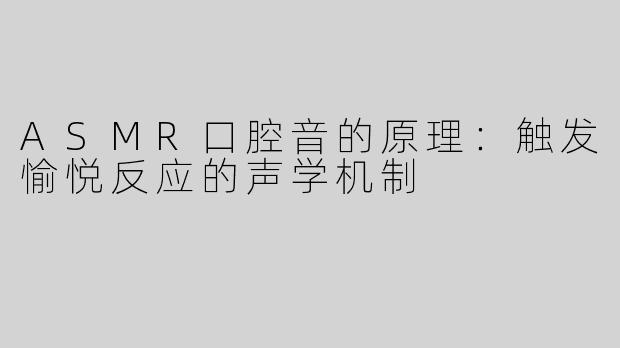 ASMR口腔音的原理：触发愉悦反应的声学机制