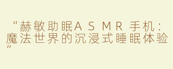“赫敏助眠ASMR手机：魔法世界的沉浸式睡眠体验”