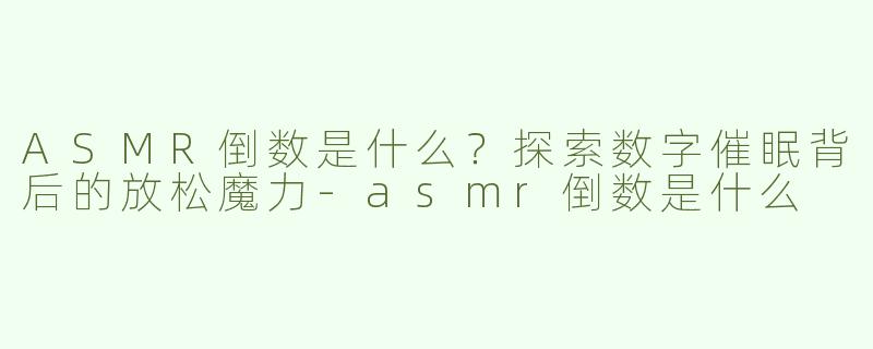 ASMR倒数是什么？探索数字催眠背后的放松魔力-asmr倒数是什么