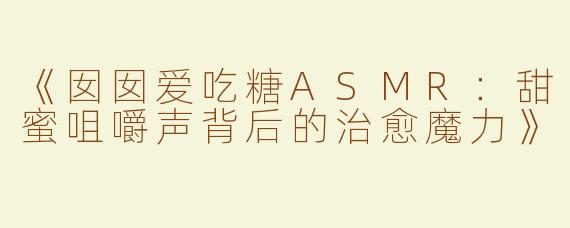 《囡囡爱吃糖ASMR：甜蜜咀嚼声背后的治愈魔力》