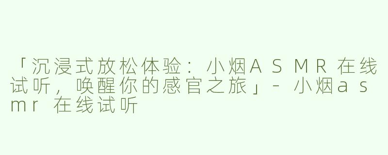 「沉浸式放松体验：小烟ASMR在线试听，唤醒你的感官之旅」-小烟asmr在线试听