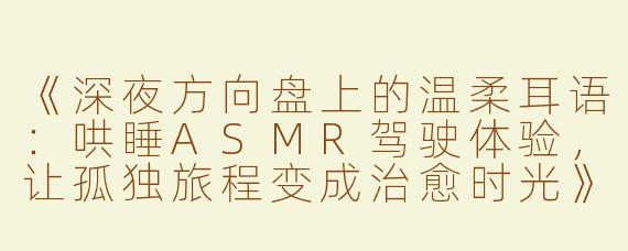 《深夜方向盘上的温柔耳语：哄睡ASMR驾驶体验，让孤独旅程变成治愈时光》