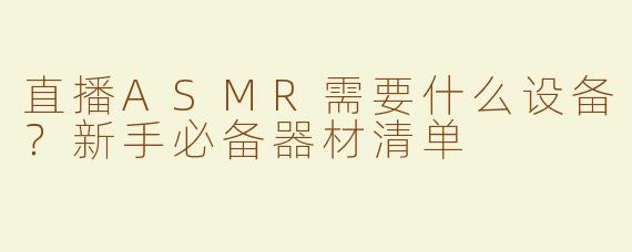 直播ASMR需要什么设备？新手必备器材清单