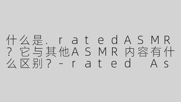 什么是.ratedASMR？它与其他ASMR内容有什么区别？-rated Asmr