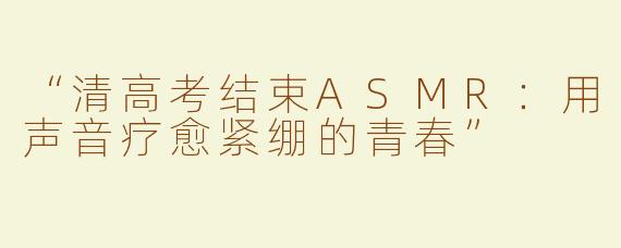 “清高考结束ASMR：用声音疗愈紧绷的青春”