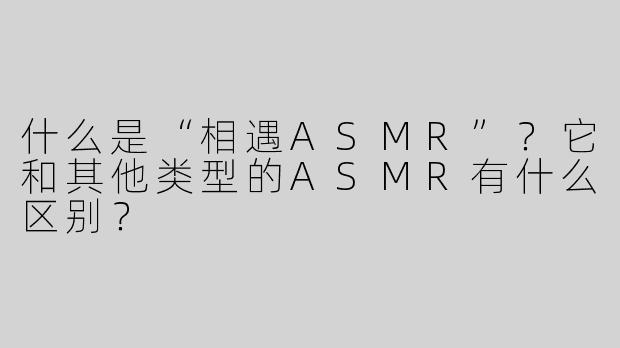 什么是“相遇ASMR”？它和其他类型的ASMR有什么区别？