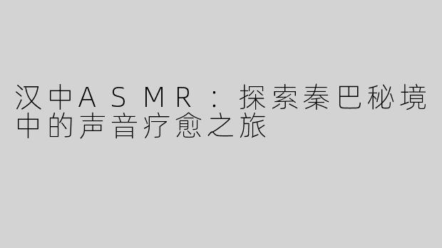 汉中ASMR：探索秦巴秘境中的声音疗愈之旅