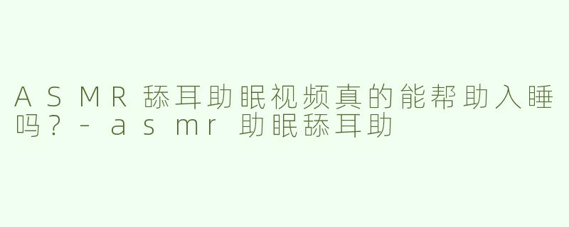 ASMR舔耳助眠视频真的能帮助入睡吗？-asmr助眠舔耳助