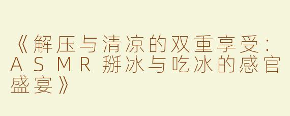 《解压与清凉的双重享受：ASMR掰冰与吃冰的感官盛宴》