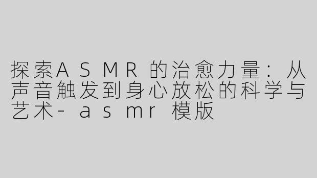 探索ASMR的治愈力量：从声音触发到身心放松的科学与艺术-asmr模版