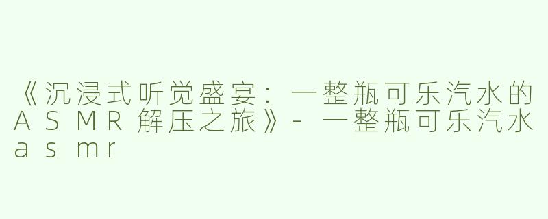 《沉浸式听觉盛宴：一整瓶可乐汽水的ASMR解压之旅》-一整瓶可乐汽水asmr