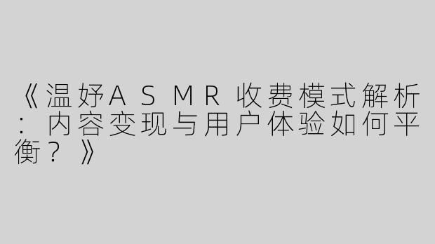 《温妤ASMR收费模式解析：内容变现与用户体验如何平衡？》