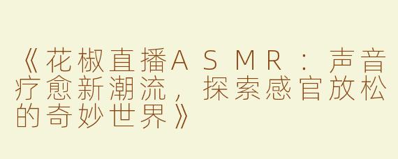 《花椒直播ASMR：声音疗愈新潮流，探索感官放松的奇妙世界》
