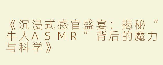 《沉浸式感官盛宴：揭秘“牛人ASMR”背后的魔力与科学》