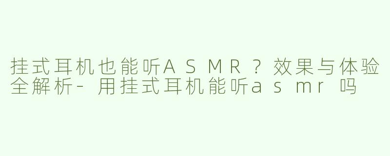挂式耳机也能听ASMR？效果与体验全解析-用挂式耳机能听asmr吗