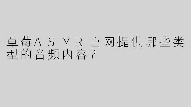 草莓ASMR官网提供哪些类型的音频内容？