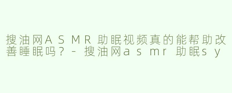 搜油网ASMR助眠视频真的能帮助改善睡眠吗？-搜油网asmr助眠sy