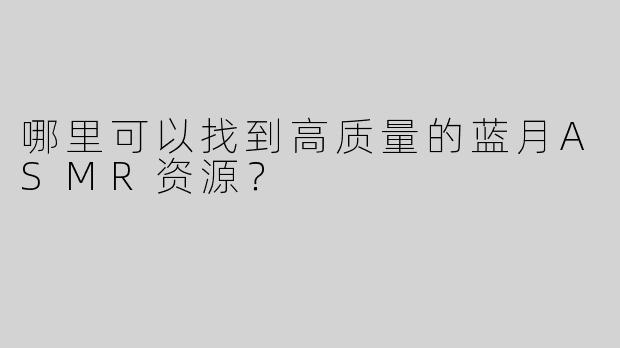 哪里可以找到高质量的蓝月ASMR资源？