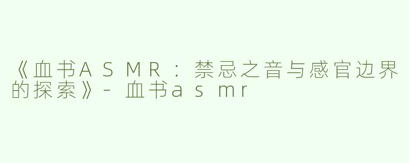 《血书ASMR：禁忌之音与感官边界的探索》-血书asmr