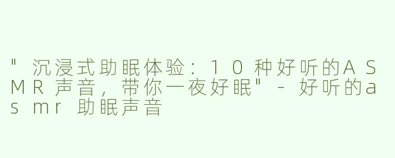 "沉浸式助眠体验：10种好听的ASMR声音，带你一夜好眠"