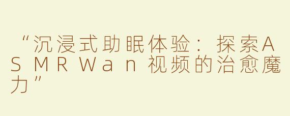 “沉浸式助眠体验：探索ASMRWan视频的治愈魔力”