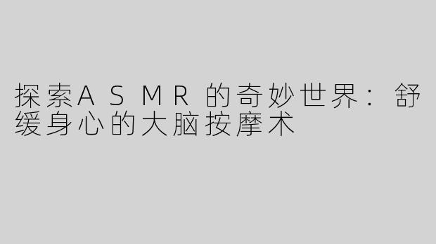 探索ASMR的奇妙世界：舒缓身心的大脑按摩术