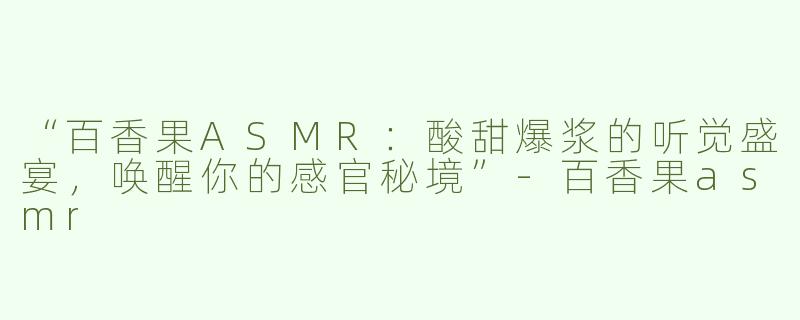 “百香果ASMR：酸甜爆浆的听觉盛宴，唤醒你的感官秘境”-百香果asmr